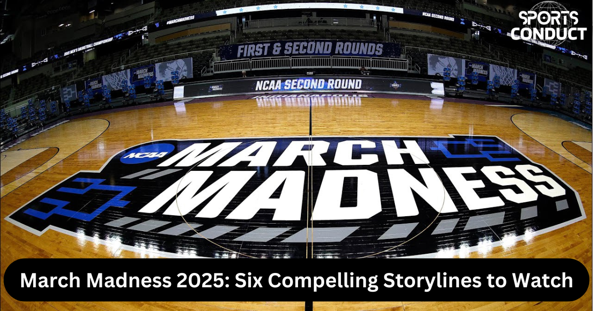 March Madness 2025 Six Compelling Storylines to Watch